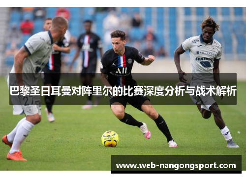 巴黎圣日耳曼对阵里尔的比赛深度分析与战术解析