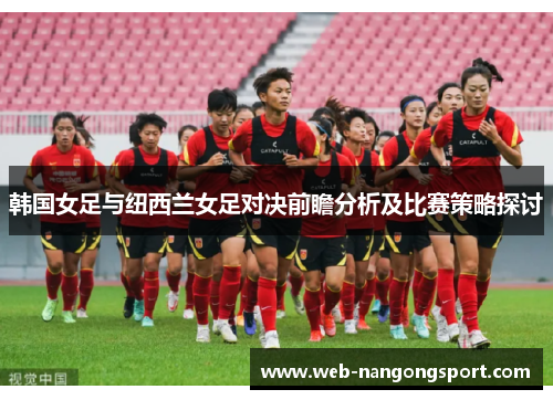 韩国女足与纽西兰女足对决前瞻分析及比赛策略探讨